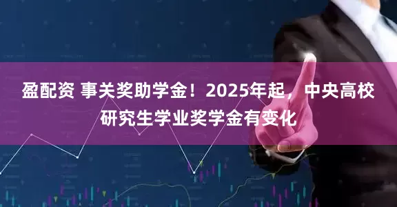 盈配资 事关奖助学金！2025年起，中央高校研究生学业奖学金有变化