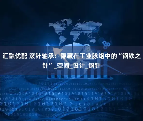汇融优配 滚针轴承：隐藏在工业脉络中的“钢铁之针”_空间_设计_钢针