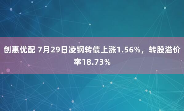 创惠优配 7月29日凌钢转债上涨1.56%，转股溢价率18.73%