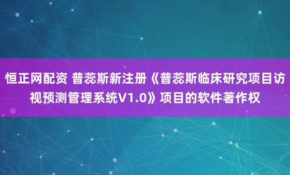 恒正网配资 普蕊斯新注册《普蕊斯临床研究项目访视预测管理系统V1.0》项目的软件著作权