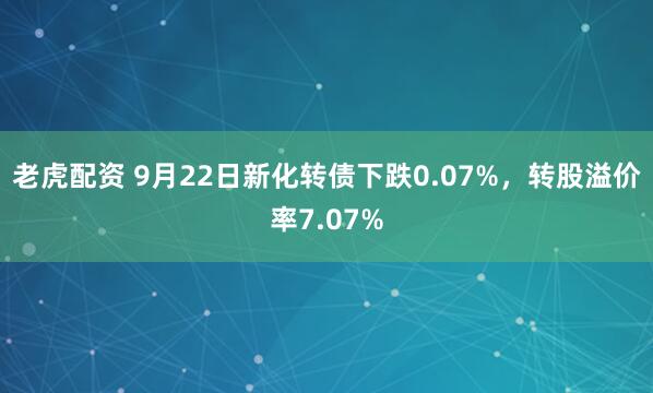 老虎配资 9月22日新化转债下跌0.07%，转股溢价率7.07%