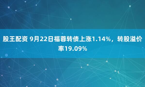 股王配资 9月22日福蓉转债上涨1.14%，转股溢价率19.09%