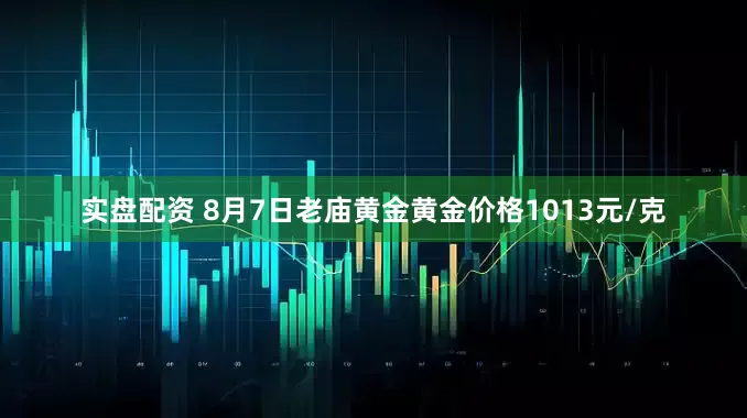 实盘配资 8月7日老庙黄金黄金价格1013元/克