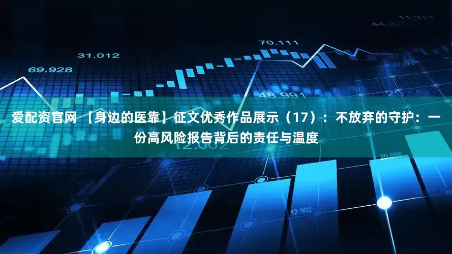 爱配资官网 【身边的医靠】征文优秀作品展示（17）：不放弃的守护：一份高风险报告背后的责任与温度
