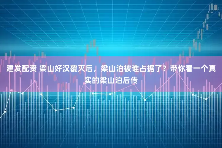 建发配资 梁山好汉覆灭后，梁山泊被谁占据了？带你看一个真实的梁山泊后传