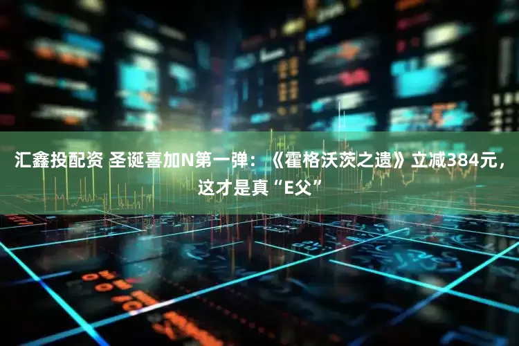 汇鑫投配资 圣诞喜加N第一弹：《霍格沃茨之遗》立减384元，这才是真“E父”