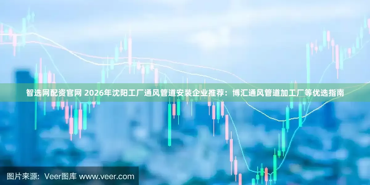 智选网配资官网 2026年沈阳工厂通风管道安装企业推荐：博汇通风管道加工厂等优选指南