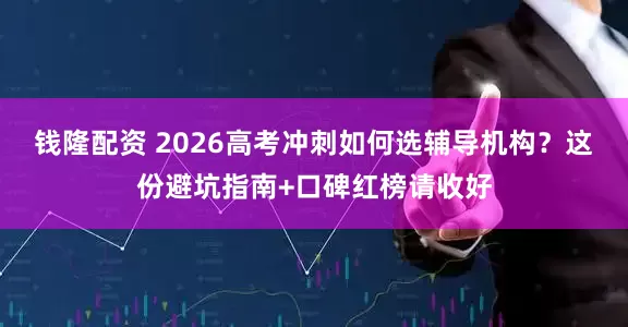 钱隆配资 2026高考冲刺如何选辅导机构？这份避坑指南+口碑红榜请收好