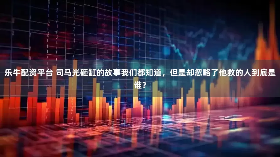 乐牛配资平台 司马光砸缸的故事我们都知道，但是却忽略了他救的人到底是谁？