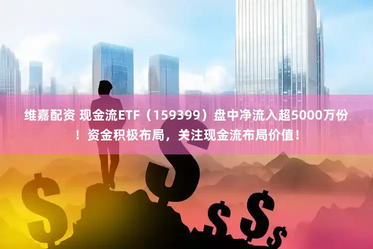 维嘉配资 现金流ETF（159399）盘中净流入超5000万份！资金积极布局，关注现金流布局价值！