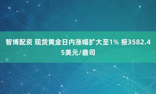 智博配资 现货黄金日内涨幅扩大至1% 报3582.45美元/盎司