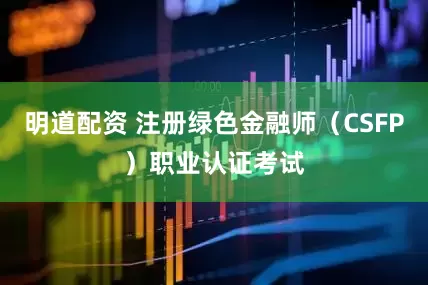 明道配资 注册绿色金融师（CSFP）职业认证考试
