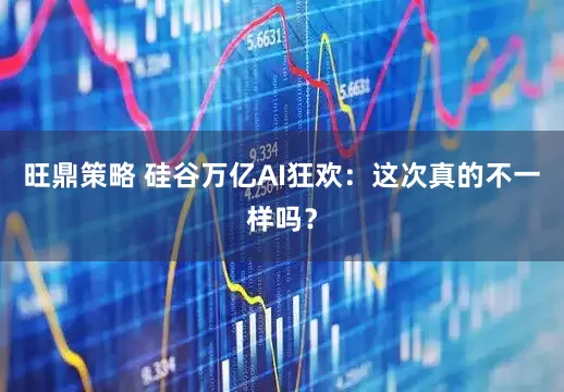 旺鼎策略 硅谷万亿AI狂欢：这次真的不一样吗？