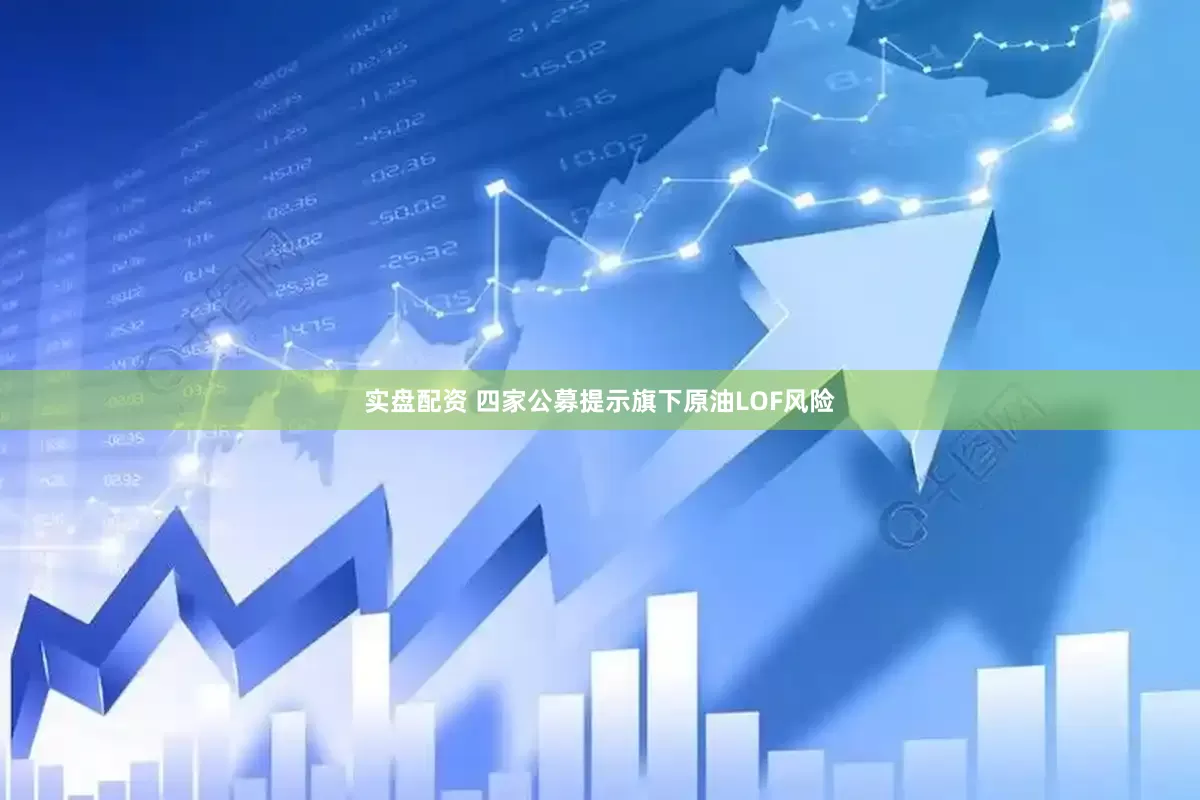 实盘配资 四家公募提示旗下原油LOF风险