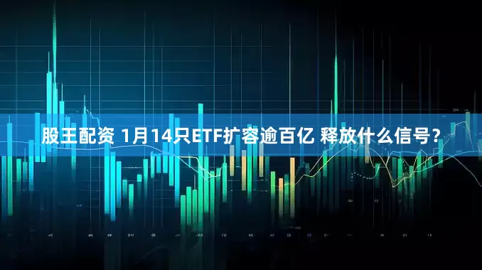 股王配资 1月14只ETF扩容逾百亿 释放什么信号？